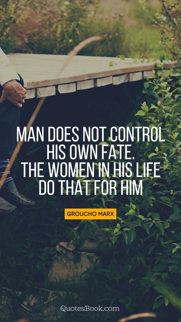 Man does not control his own fate. The women in his life do that for him. - Quote by Groucho Marx