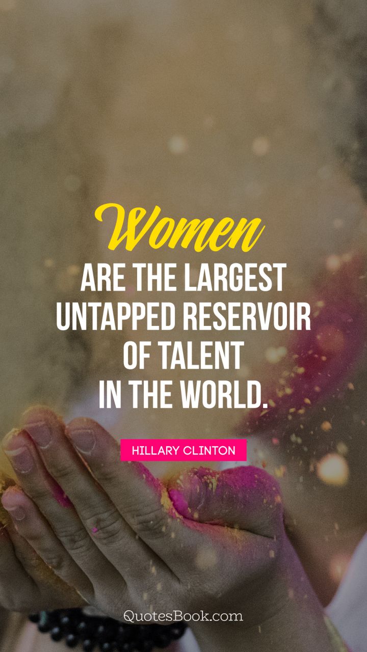 Women are the largest untapped reservoir of talent in the world. - Quote by Hillary Clinton