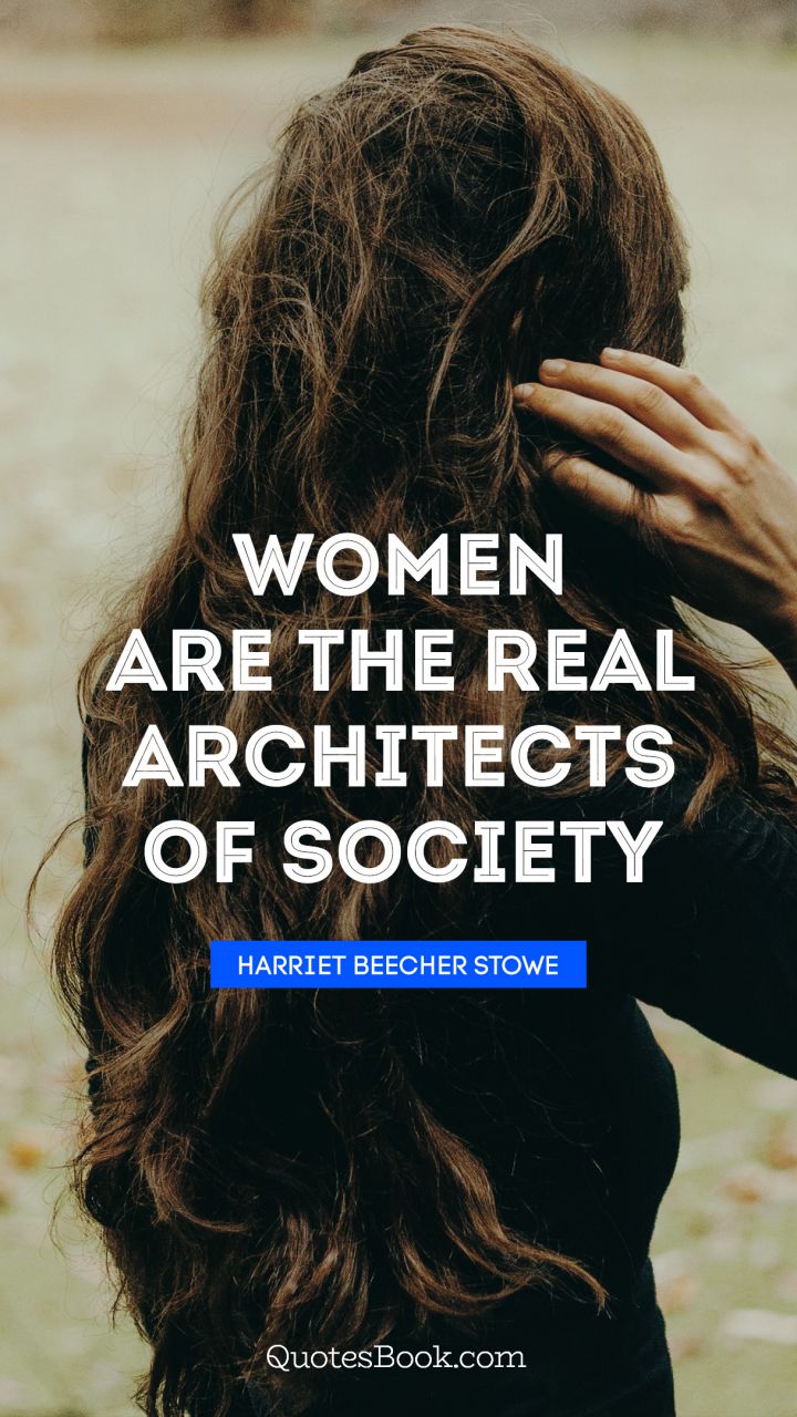 Women are the real architects of society. - Quote by Harriet Beecher Stowe