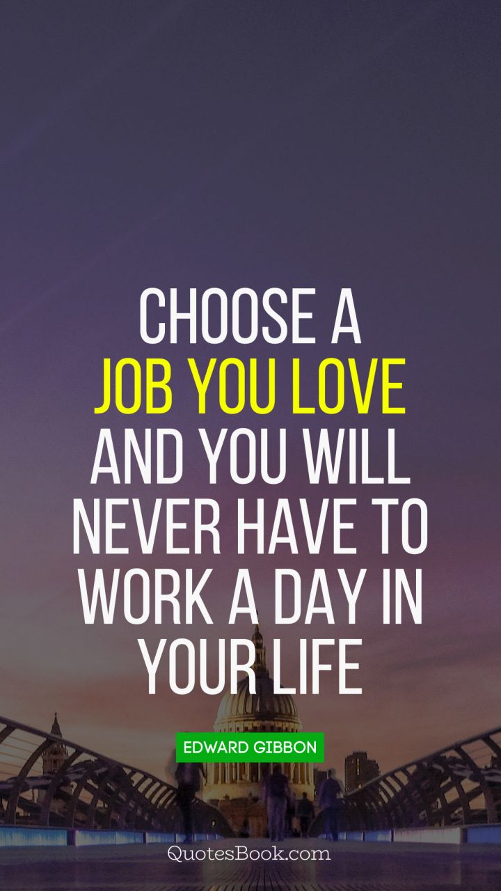 Choose a job you love and you will never have to work a day in your life. - Quote by Edward Gibbon