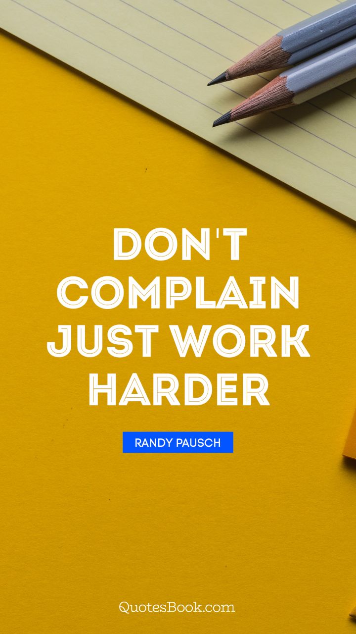 Don't complain just work harder. - Quote by Randy Pausch