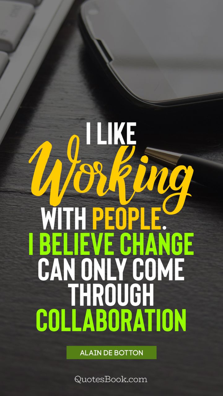 I like working with people. I believe change can only come through collaboration. - Quote by Alain de Botton
