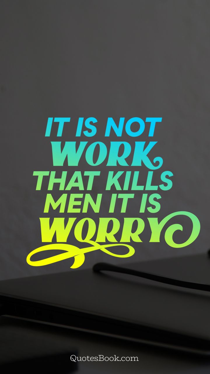It is not work that kills men it is worry