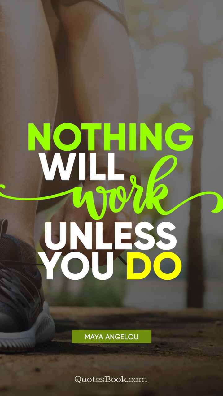 Nothing will work unless you do. - Quote by Maya Angelou