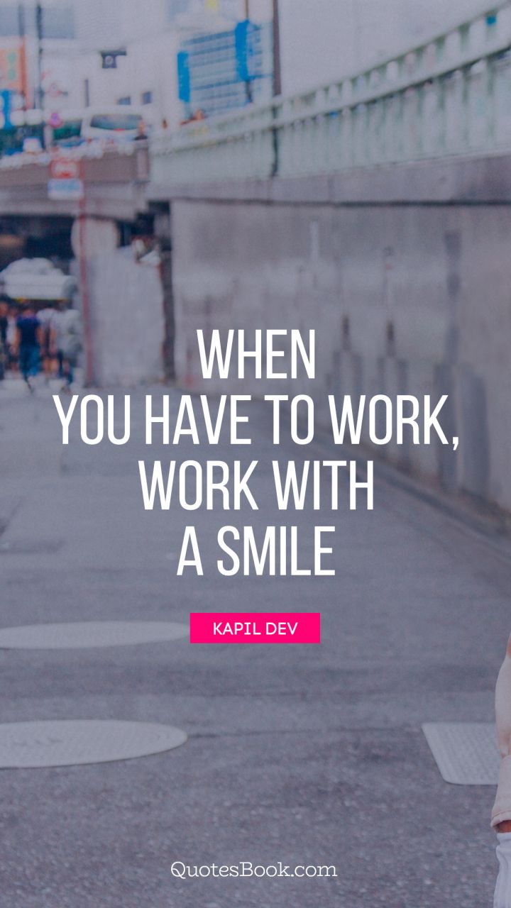 When you have to work, work with a smile. - Quote by Kapil Dev