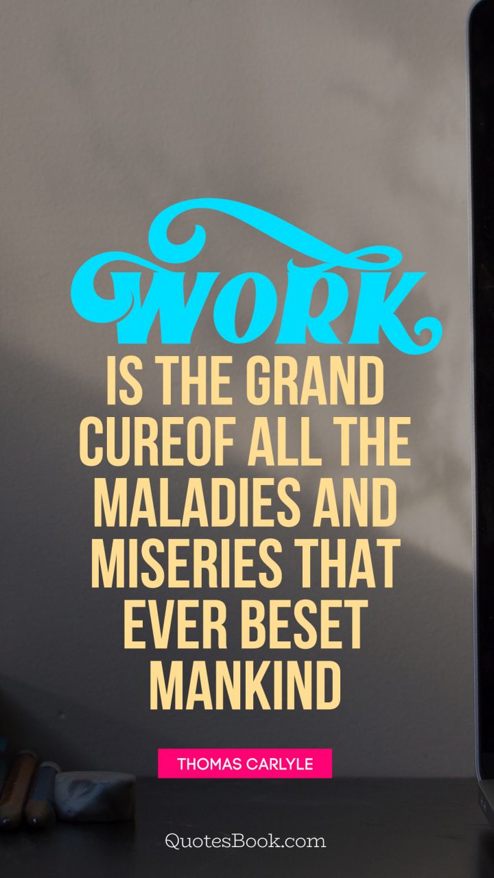 Work is the grand cure of all the maladies and miseries that ever beset mankind. - Quote by Thomas Carlyle