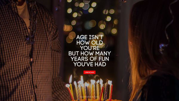 QUOTES BY Quote - Age is not how old you are but how many years of fun you've had. Unknown Authors
