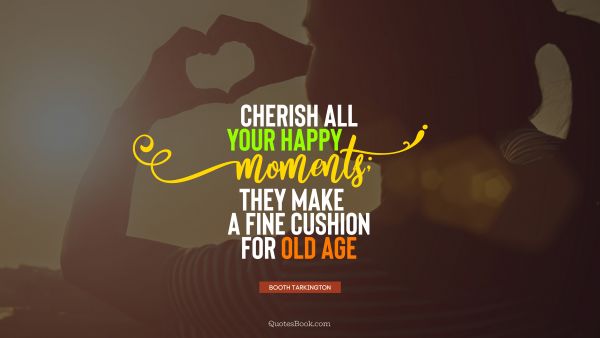 QUOTES BY Quote - Cherish all your happy moments; they make a fine cushion for old age. Booth Tarkington