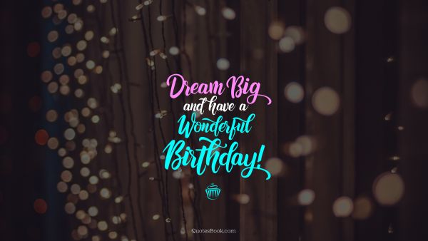 RECENT QUOTES Quote - Dream big and have a wonderful birthday!. Unknown Authors