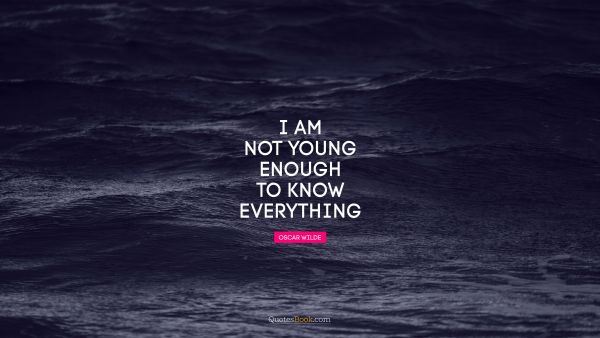 RECENT QUOTES Quote - I am not young enough to know everything. Oscar Wilde