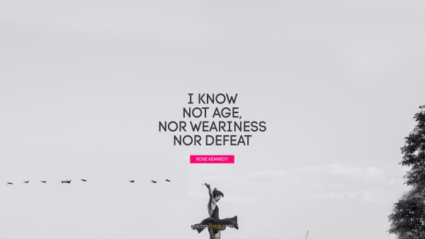 QUOTES BY Quote - I know not age, nor weariness nor defeat. Rose Kennedy
