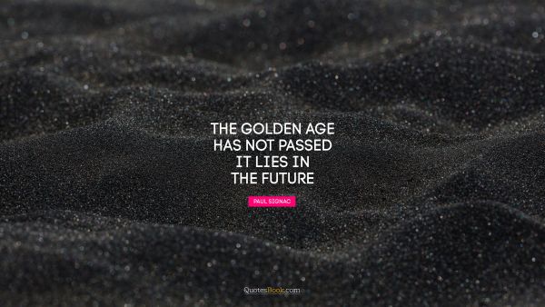 RECENT QUOTES Quote - The golden age has not passed, it lies in the future. Paul Signac