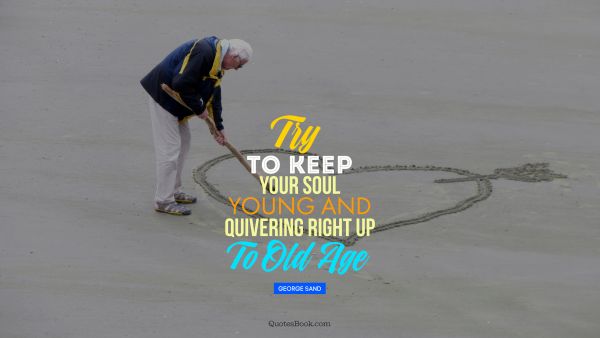 Age Quote - Try to keep your soul young and quivering right up to old age. George Sand