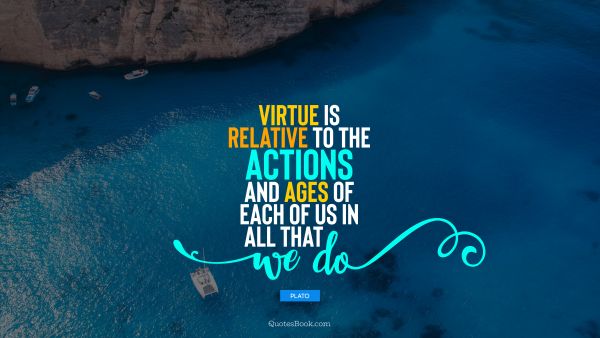 QUOTES BY Quote - Virtue is relative to the actions and ages of each of us in all that we do. Plato