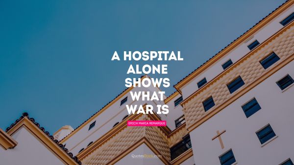 RECENT QUOTES Quote - A hospital alone shows what war is. Erich Maria Remarque