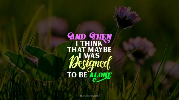 Alone Quote - And then i think that maybe i was designed to be alone. Unknown Authors