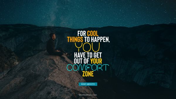 For cool things to happen, you have to get out of your comfort zone