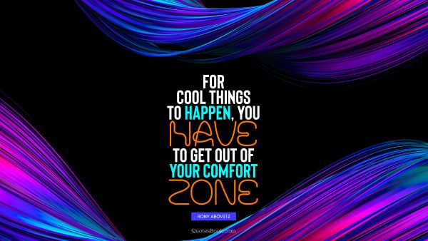 For cool things to happen, you have to get out of your comfort zone