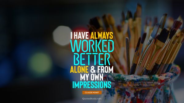 QUOTES BY Quote - I have always worked better alone and from my own impressions. Claude Monet
