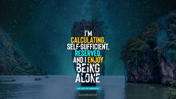 Alone Quote - I'm calculating, self-sufficient, reserved, and I enjoy being alone. Melissa Sue Anderson