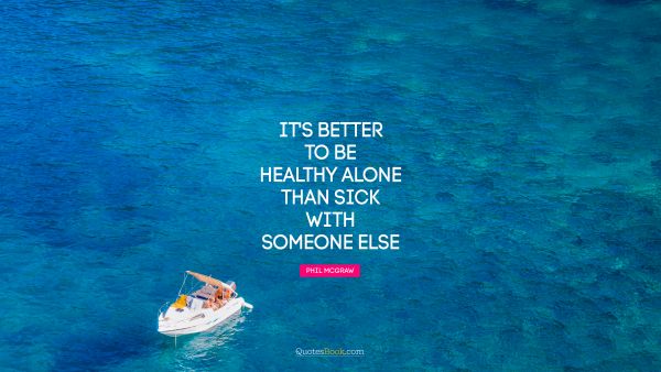 QUOTES BY Quote - It's better to be healthy alone than sick with someone else. Phil McGraw