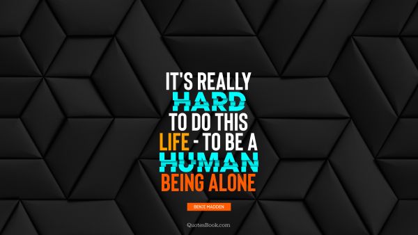 Alone Quote - It's really hard to do this life - to be a human being alone. Benji Madden