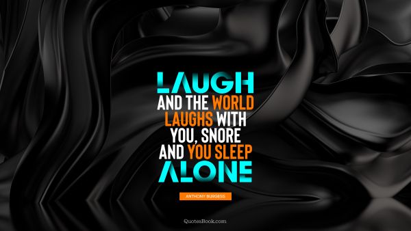 Alone Quote - Laugh and the world laughs with you, snore and you sleep alone. Anthony Burgess