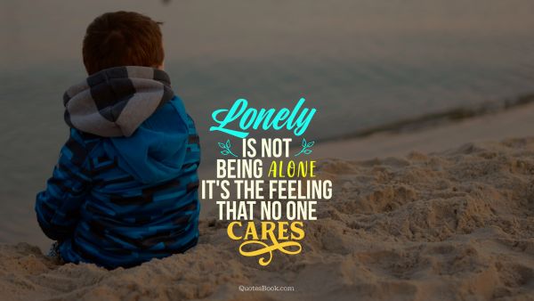 Alone Quote - lonely is not being alone it's the feeling that no one cares. Unknown Authors