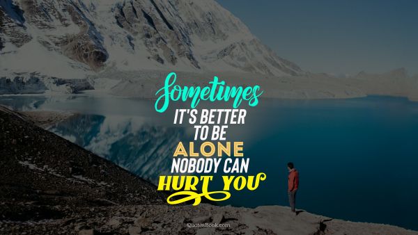 Alone Quote - Sometimes it's better to be alone nobody can hurt you. Unknown Authors