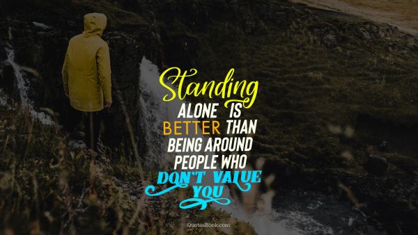 Alone Quote -  Standing alone is better than being around people who don't value you. Unknown Authors