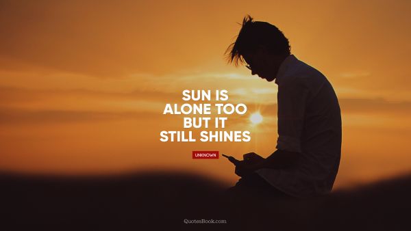 QUOTES BY Quote - Sun is alone too but it still shines. Unknown Authors