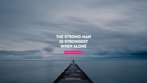 Alone Quote - The strong man is strongest when alone. Friedrich Schiller