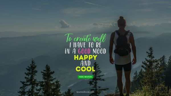To create well I have to be in a good mood happy and cool