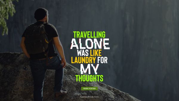 Alone Quote - Travelling alone was like laundry for my thoughts. Mark Foster