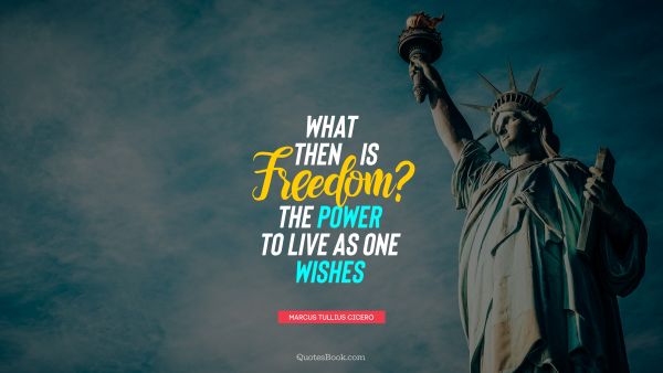 What then is freedom? The power to live as one wishes