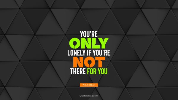 QUOTES BY Quote - You're only lonely if you're not there for you. Phil McGraw