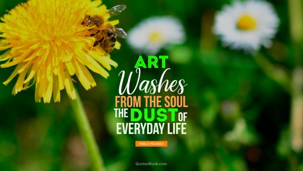 QUOTES BY Quote - Art washes  from the soul the dust of everyday life. Pablo Picasso