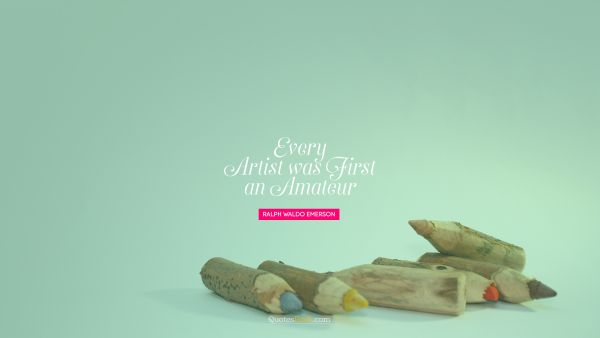 Search Results Quote - Every artist was first an amateur. Ralph Waldo Emerson