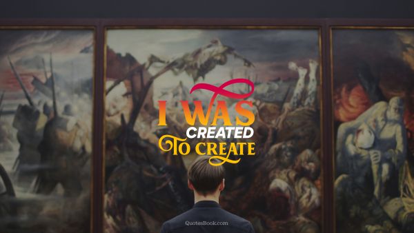 Art Quote - I was created to create. Unknown Authors