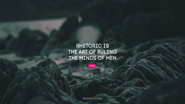 RECENT QUOTES Quote - Rhetoric is the art of ruling the minds of men. Plato