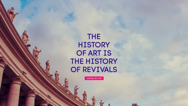 Art Quote - The history of art is the history of revivals. Samuel Butler