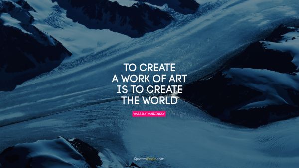 RECENT QUOTES Quote - To create a work of art is to create the world. Wassily Kandinsky