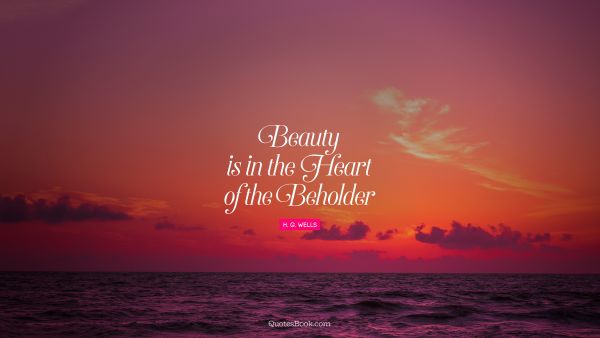 RECENT QUOTES Quote - Beauty is in the heart of the beholder. H. G. Wells