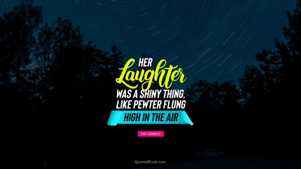 Beauty Quote - Her laughter was a shiny thing, like pewter flung high in the air. Pat Conroy