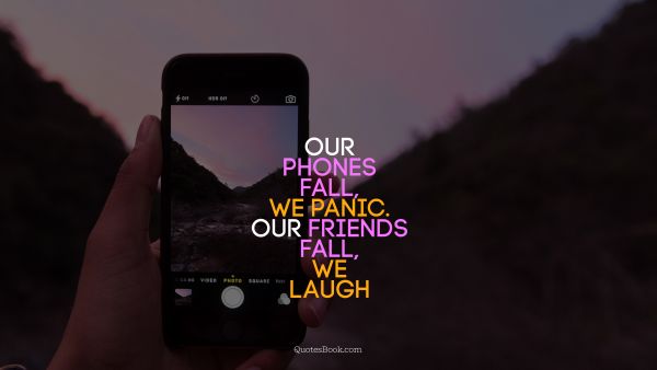 Our phones fall, we panic. Our friends fall, we laugh