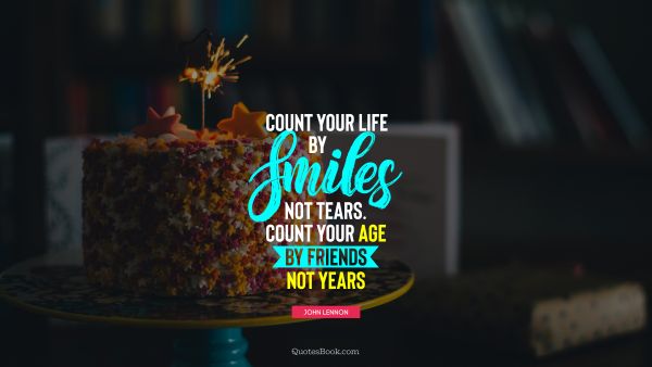 QUOTES BY Quote - Count your life by smiles not tears. Count your age by friends not years. John Lennon