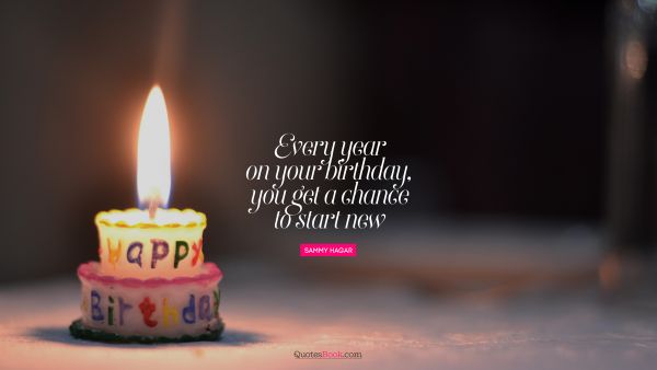 Birthday Quote - Every year on your birthday, you get a chance to start new. Sammy Hagar