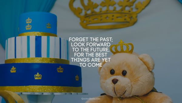 Search Results Quote - Forget the past; look forward to the future, for the best things are yet to come. Unknown Authors