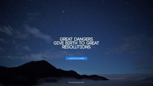 RECENT QUOTES Quote - Great dangers give birth to great resolutions. Auguste Escoffier
