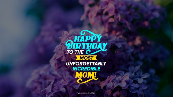 Birthday Quote - Happy birthday to the most unforgettably incredible Mom!. Unknown Authors